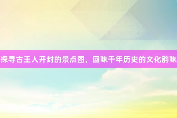 探寻古王人开封的景点图，回味千年历史的文化韵味