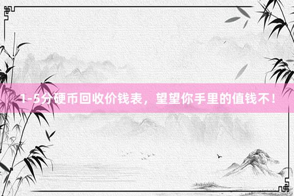 1-5分硬币回收价钱表，望望你手里的值钱不！