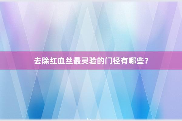 去除红血丝最灵验的门径有哪些？